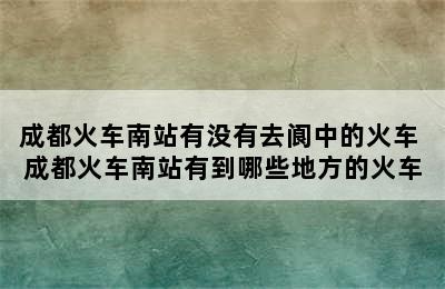 成都火车南站有没有去阆中的火车 成都火车南站有到哪些地方的火车